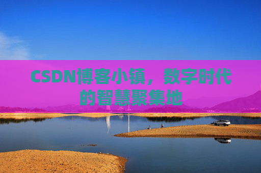 CSDN博客小镇，数字时代的智慧聚集地